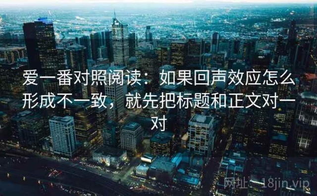 爱一番对照阅读：如果回声效应怎么形成不一致，就先把标题和正文对一对
