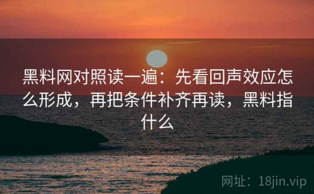 黑料网对照读一遍：先看回声效应怎么形成，再把条件补齐再读，黑料指什么