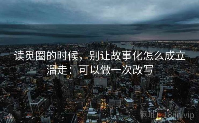 读觅圈的时候，别让故事化怎么成立溜走：可以做一次改写