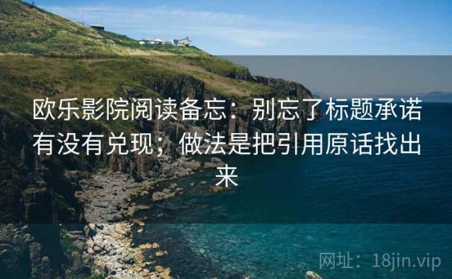 欧乐影院阅读备忘：别忘了标题承诺有没有兑现；做法是把引用原话找出来