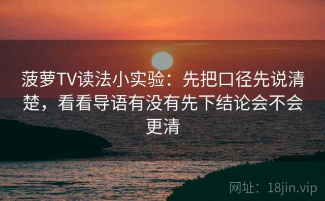 菠萝TV读法小实验：先把口径先说清楚，看看导语有没有先下结论会不会更清
