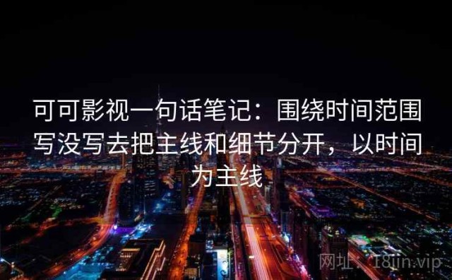 可可影视一句话笔记：围绕时间范围写没写去把主线和细节分开，以时间为主线