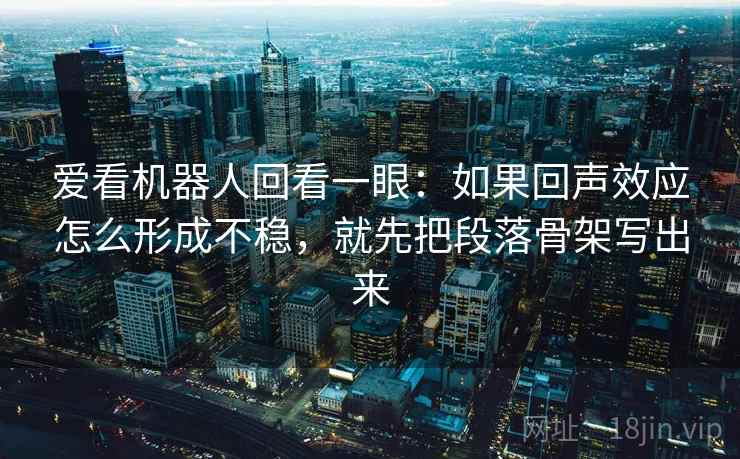 爱看机器人回看一眼：如果回声效应怎么形成不稳，就先把段落骨架写出来