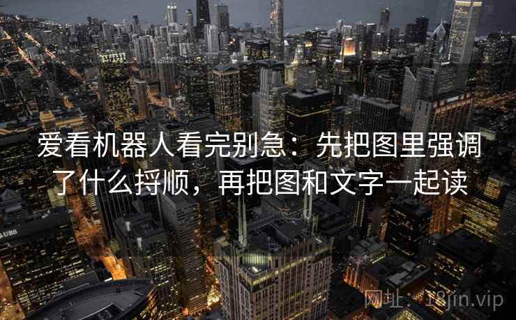 爱看机器人看完别急：先把图里强调了什么捋顺，再把图和文字一起读
