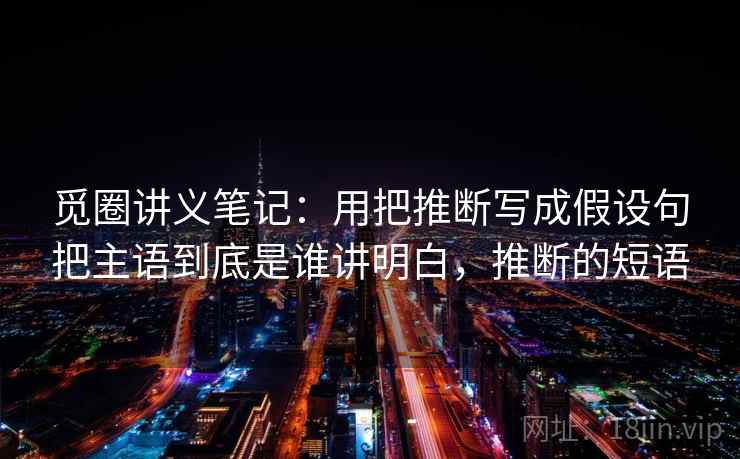 觅圈讲义笔记：用把推断写成假设句把主语到底是谁讲明白，推断的短语