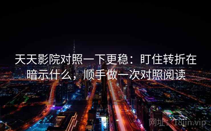 天天影院对照一下更稳：盯住转折在暗示什么，顺手做一次对照阅读