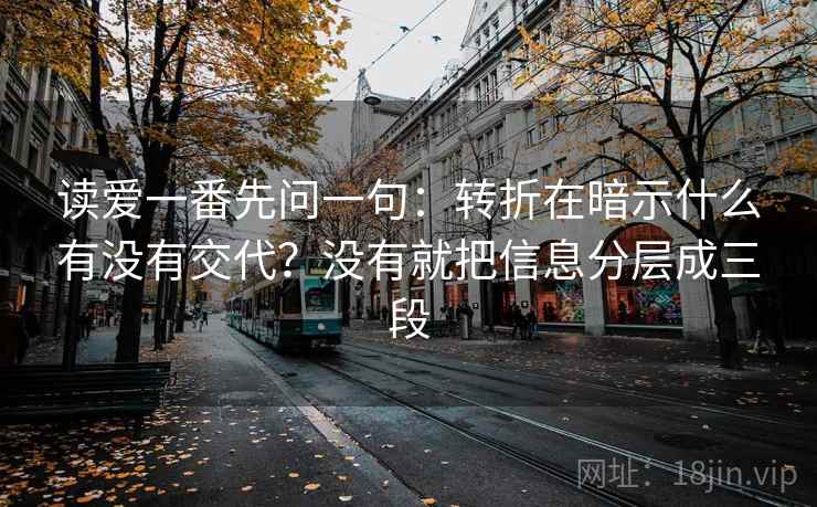 读爱一番先问一句：转折在暗示什么有没有交代？没有就把信息分层成三段