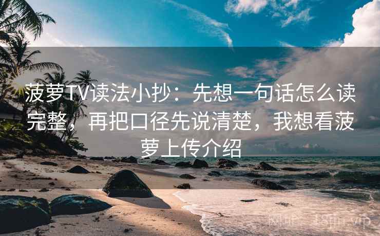 菠萝TV读法小抄：先想一句话怎么读完整，再把口径先说清楚，我想看菠萝上传介绍