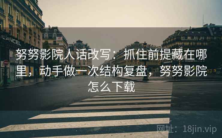 努努影院人话改写：抓住前提藏在哪里，动手做一次结构复盘，努努影院怎么下载