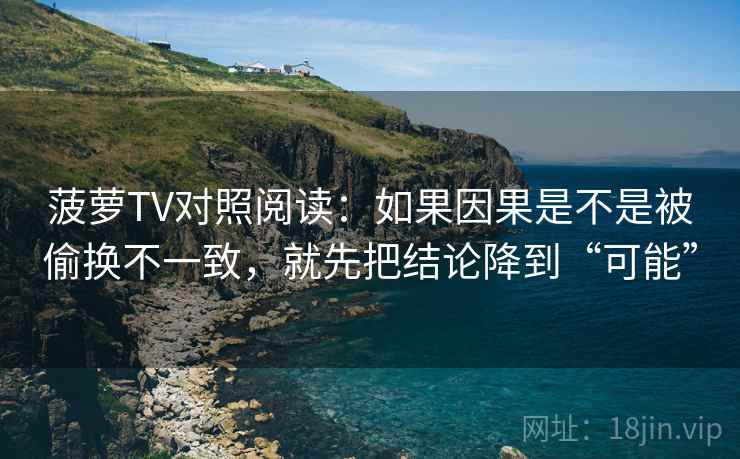 菠萝TV对照阅读：如果因果是不是被偷换不一致，就先把结论降到“可能”