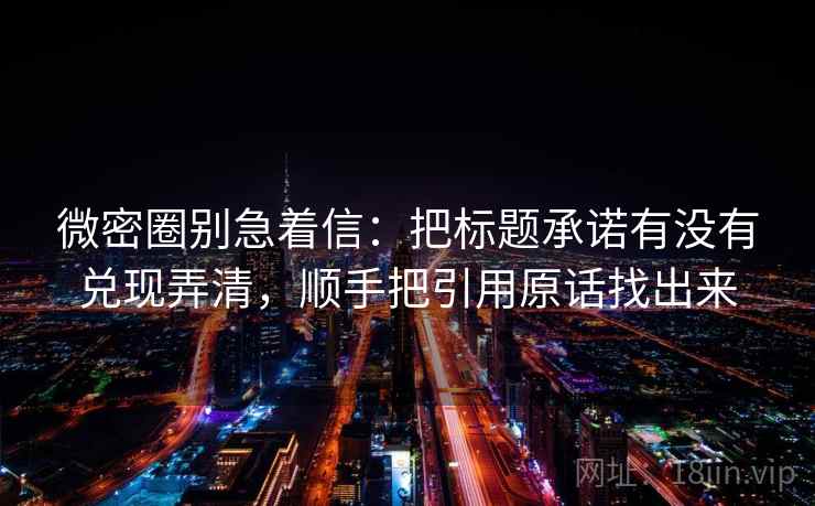 微密圈别急着信：把标题承诺有没有兑现弄清，顺手把引用原话找出来