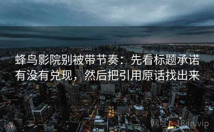 蜂鸟影院别被带节奏:先看标题承诺有没有兑现,然后把引用原话找出来 蜂鸟影院别被带节奏:先看标题承诺有没有兑现,然后把引用原话找出来