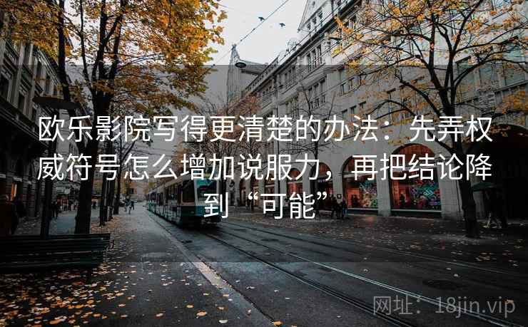 欧乐影院写得更清楚的办法:先弄权威符号怎么增加说服力,再把结论降到“可能” 欧乐影院写得更清楚的办法:先弄权威符号怎么增加说服力,再把结论降到“可能”