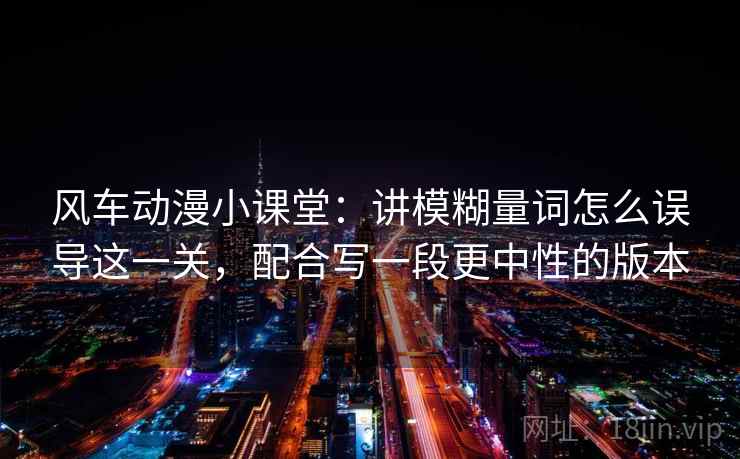 风车动漫小课堂：讲模糊量词怎么误导这一关，配合写一段更中性的版本