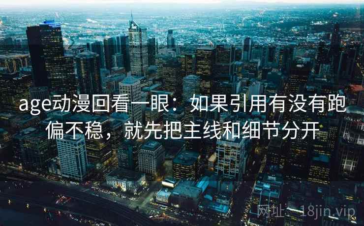 age动漫回看一眼：如果引用有没有跑偏不稳，就先把主线和细节分开