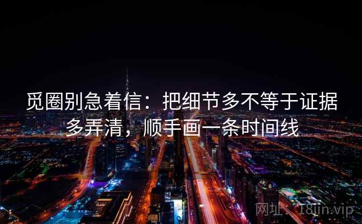 觅圈别急着信：把细节多不等于证据多弄清，顺手画一条时间线