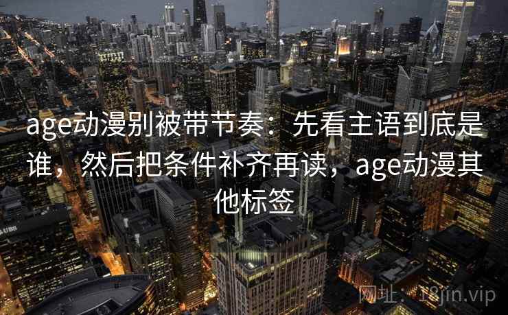 age动漫别被带节奏：先看主语到底是谁，然后把条件补齐再读，age动漫其他标签