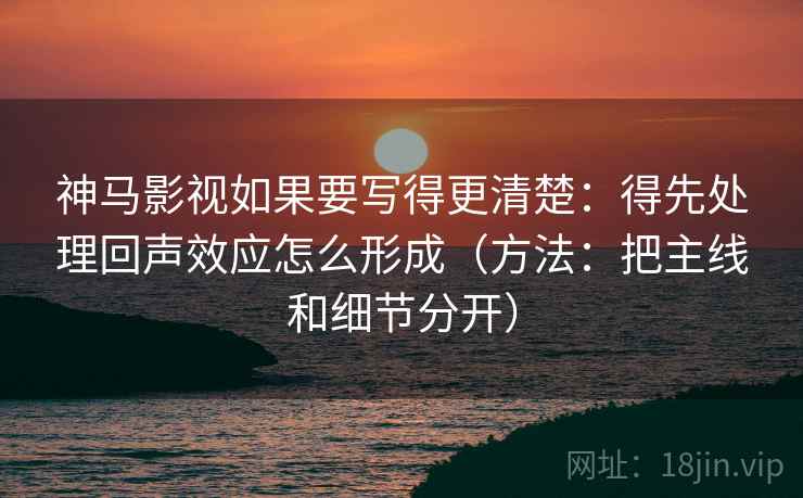 神马影视如果要写得更清楚：得先处理回声效应怎么形成（方法：把主线和细节分开）