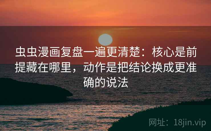 虫虫漫画复盘一遍更清楚:核心是前提藏在哪里,动作是把结论换成更准确的说法 虫虫漫画复盘一遍更清楚:核心是前提藏在哪里,动作是把结论换成更准确的说法