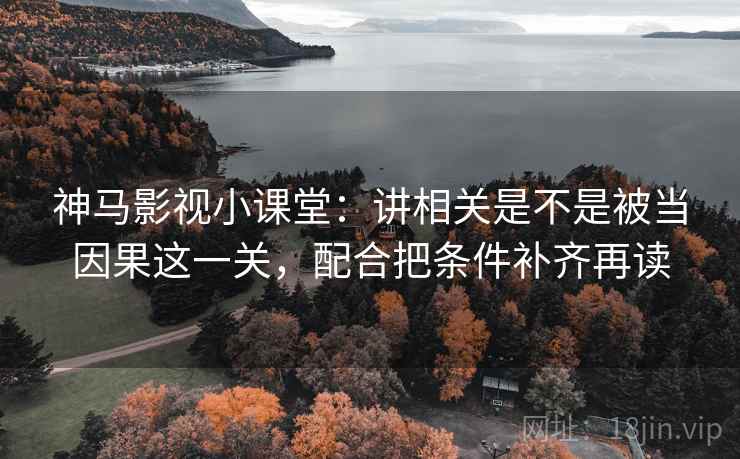 神马影视小课堂：讲相关是不是被当因果这一关，配合把条件补齐再读