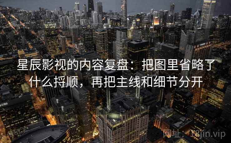 星辰影视的内容复盘：把图里省略了什么捋顺，再把主线和细节分开