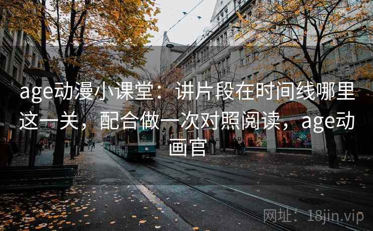 age动漫小课堂：讲片段在时间线哪里这一关，配合做一次对照阅读，age动画官