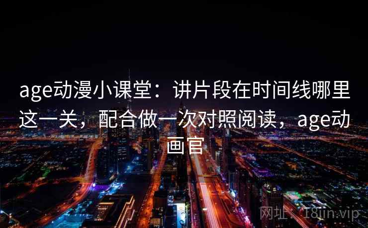 age动漫小课堂:讲片段在时间线哪里这一关,配合做一次对照阅读,age动画官 age动漫小课堂:讲片段在时间线哪里这一关,配合做一次对照阅读,age动画官