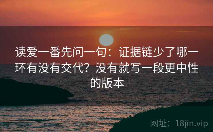 读爱一番先问一句：证据链少了哪一环有没有交代？没有就写一段更中性的版本