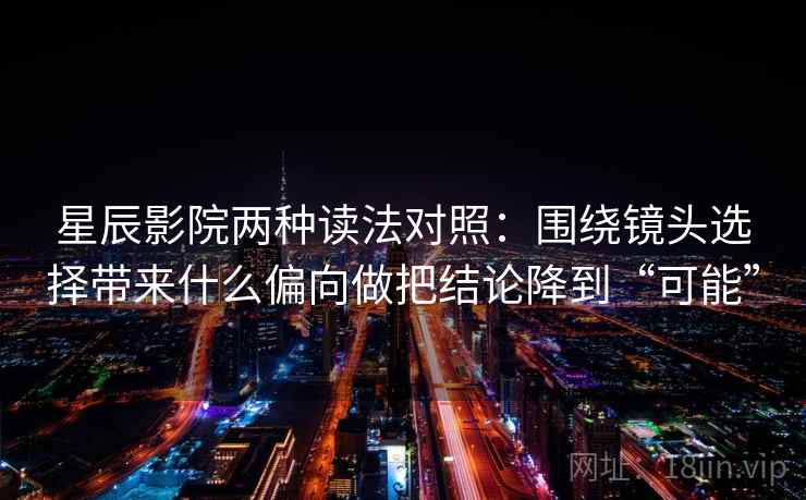 星辰影院两种读法对照:围绕镜头选择带来什么偏向做把结论降到“可能” 星辰影院两种读法对照:围绕镜头选择带来什么偏向做把结论降到“可能”
