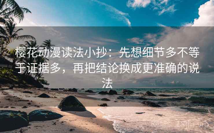 樱花动漫读法小抄:先想细节多不等于证据多,再把结论换成更准确的说法 樱花动漫读法小抄:先想细节多不等于证据多,再把结论换成更准确的说法
