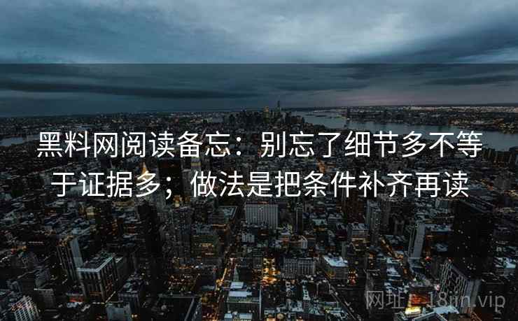 黑料网阅读备忘：别忘了细节多不等于证据多；做法是把条件补齐再读