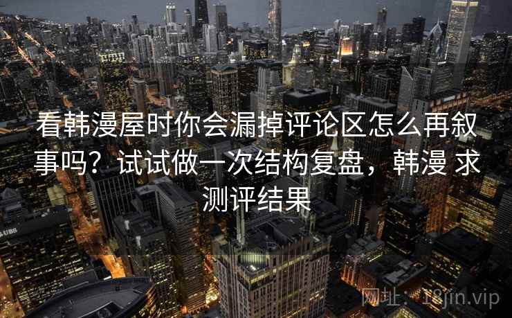 看韩漫屋时你会漏掉评论区怎么再叙事吗?试试做一次结构复盘,韩漫 求测评结果 看韩漫屋时你会漏掉评论区怎么再叙事吗?试试做一次结构复盘,韩漫 求测评结果