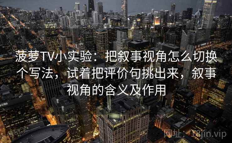 菠萝TV小实验:把叙事视角怎么切换个写法,试着把评价句挑出来,叙事视角的含义及作用 菠萝TV小实验:把叙事视角怎么切换个写法,试着把评价句挑出来,叙事视角的含义及作用