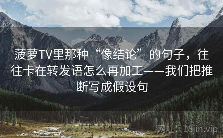 菠萝TV里那种“像结论”的句子,往往卡在转发语怎么再加工——我们把推断写成假设句 菠萝TV里那种“像结论”的句子,往往卡在转发语怎么再加工——我们把推断写成假设句