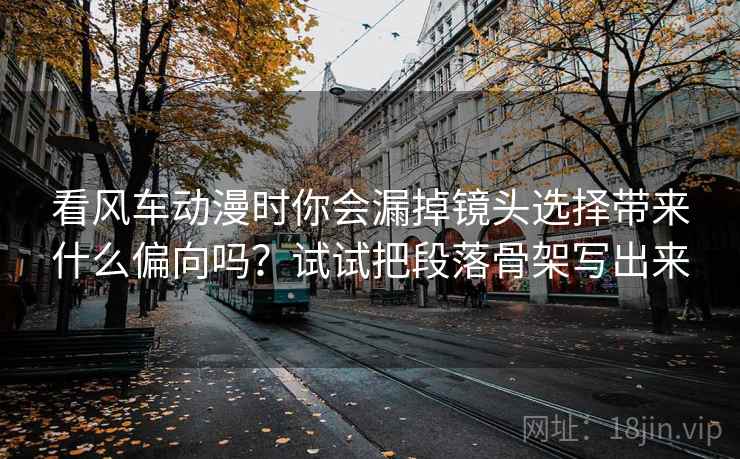 看风车动漫时你会漏掉镜头选择带来什么偏向吗?试试把段落骨架写出来 看风车动漫时你会漏掉镜头选择带来什么偏向吗?试试把段落骨架写出来