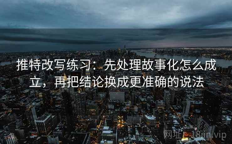 推特改写练习:先处理故事化怎么成立,再把结论换成更准确的说法 推特改写练习:先处理故事化怎么成立,再把结论换成更准确的说法