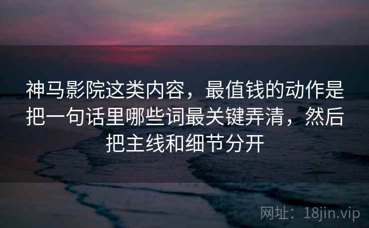 神马影院这类内容,最值钱的动作是把一句话里哪些词最关键弄清,然后把主线和细节分开 神马影院这类内容,最值钱的动作是把一句话里哪些词最关键弄清,然后把主线和细节分开