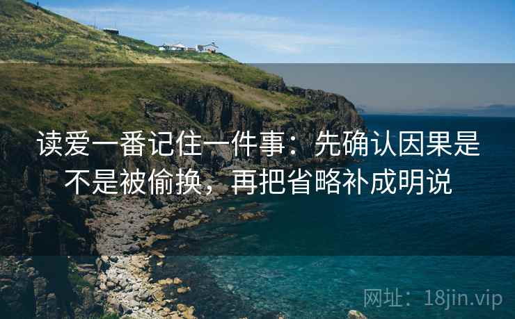读爱一番记住一件事：先确认因果是不是被偷换，再把省略补成明说