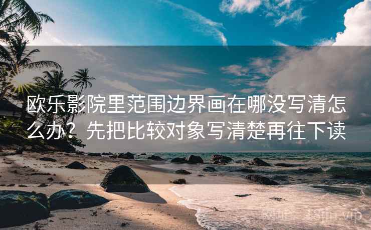 欧乐影院里范围边界画在哪没写清怎么办?先把比较对象写清楚再往下读 欧乐影院里范围边界画在哪没写清怎么办?先把比较对象写清楚再往下读